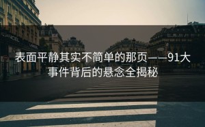 表面平静其实不简单的那页——91大事件背后的悬念全揭秘