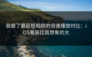 我做了蘑菇短视频的倍速播放对比：iOS差异比我想象的大