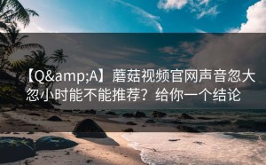 【Q&A】蘑菇视频官网声音忽大忽小时能不能推荐？给你一个结论