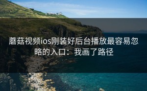 蘑菇视频ios刚装好后台播放最容易忽略的入口：我画了路径