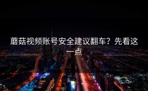 蘑菇视频账号安全建议翻车？先看这一点