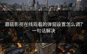 蘑菇影视在线观看的弹窗设置怎么调？一句话解决