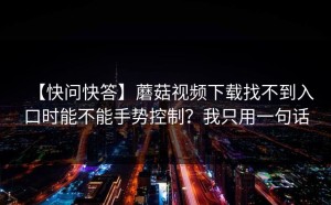 【快问快答】蘑菇视频下载找不到入口时能不能手势控制？我只用一句话