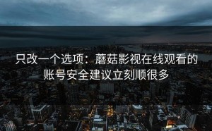 只改一个选项：蘑菇影视在线观看的账号安全建议立刻顺很多
