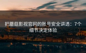 把蘑菇影视官网的账号安全讲透：7个细节决定体验