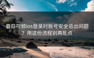 蘑菇视频ios登录时账号安全总出问题？用这份流程别再乱点