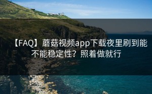 【FAQ】蘑菇视频app下载夜里刷到能不能稳定性？照着做就行