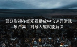 蘑菇影视在线观看播放中倍速异常现象合集：对号入座就能解决