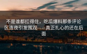 不是谁都扛得住，吃瓜爆料那条评论区连夜引发围观——真正扎心的还在后面