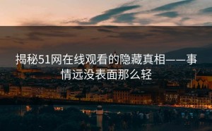 揭秘51网在线观看的隐藏真相——事情远没表面那么轻