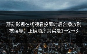 蘑菇影视在线观看投屏时后台播放别被误导：正确顺序其实是1→2→3