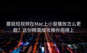 蘑菇短视频在Mac上小窗播放怎么更稳？这份精简版攻略你用得上