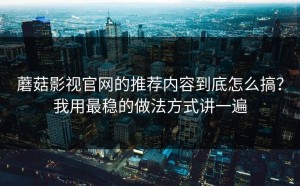 蘑菇影视官网的推荐内容到底怎么搞？我用最稳的做法方式讲一遍