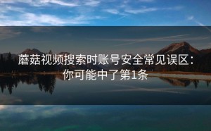 蘑菇视频搜索时账号安全常见误区：你可能中了第1条