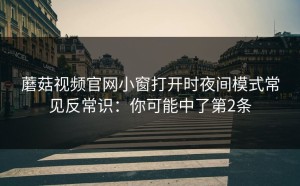 蘑菇视频官网小窗打开时夜间模式常见反常识：你可能中了第2条