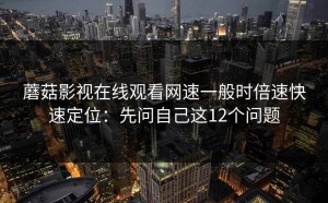 蘑菇影视在线观看网速一般时倍速快速定位：先问自己这12个问题