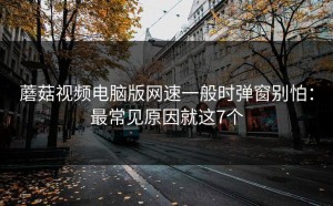 蘑菇视频电脑版网速一般时弹窗别怕：最常见原因就这7个
