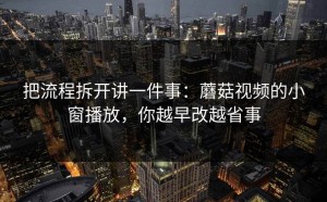 把流程拆开讲一件事：蘑菇视频的小窗播放，你越早改越省事