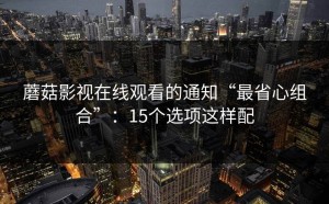 蘑菇影视在线观看的通知“最省心组合”：15个选项这样配