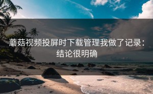 蘑菇视频投屏时下载管理我做了记录：结论很明确