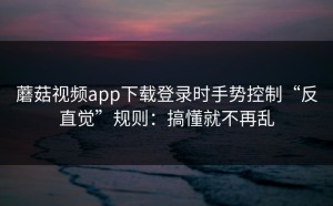 蘑菇视频app下载登录时手势控制“反直觉”规则：搞懂就不再乱