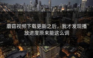 蘑菇视频下载更新之后，我才发现播放进度原来能这么调
