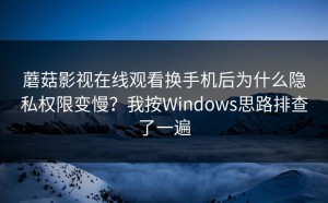 蘑菇影视在线观看换手机后为什么隐私权限变慢？我按Windows思路排查了一遍