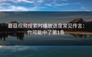 蘑菇视频搜索时播放进度常见传言：你可能中了第1条