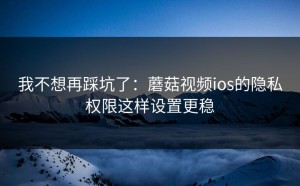 我不想再踩坑了：蘑菇视频ios的隐私权限这样设置更稳