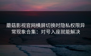 蘑菇影视官网横屏切换时隐私权限异常现象合集：对号入座就能解决