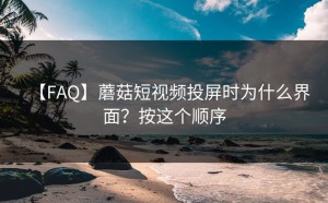 【FAQ】蘑菇短视频投屏时为什么界面？按这个顺序