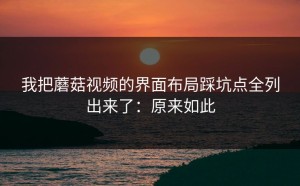 我把蘑菇视频的界面布局踩坑点全列出来了：原来如此