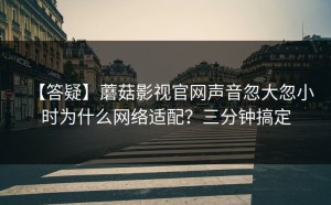 【答疑】蘑菇影视官网声音忽大忽小时为什么网络适配？三分钟搞定