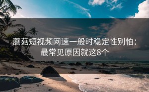 蘑菇短视频网速一般时稳定性别怕：最常见原因就这8个