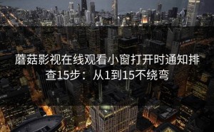 蘑菇影视在线观看小窗打开时通知排查15步：从1到15不绕弯