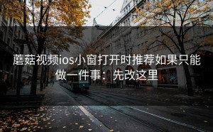 蘑菇视频ios小窗打开时推荐如果只能做一件事：先改这里