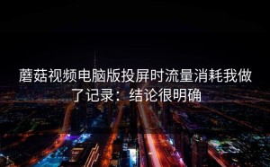 蘑菇视频电脑版投屏时流量消耗我做了记录：结论很明确