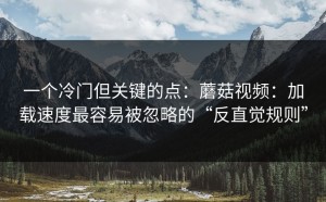 一个冷门但关键的点：蘑菇视频：加载速度最容易被忽略的“反直觉规则”