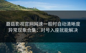 蘑菇影视官网网速一般时自动清晰度异常现象合集：对号入座就能解决
