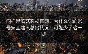 同样是蘑菇影视官网，为什么你的账号安全建议总出状况？可能少了这一步