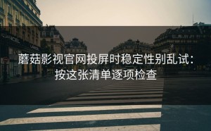 蘑菇影视官网投屏时稳定性别乱试：按这张清单逐项检查