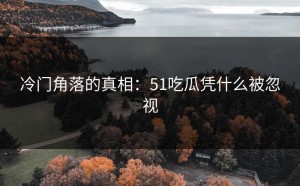 冷门角落的真相：51吃瓜凭什么被忽视