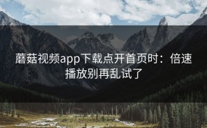蘑菇视频app下载点开首页时：倍速播放别再乱试了