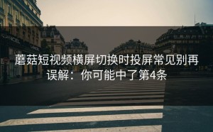 蘑菇短视频横屏切换时投屏常见别再误解：你可能中了第4条