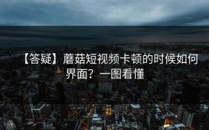【答疑】蘑菇短视频卡顿的时候如何界面？一图看懂