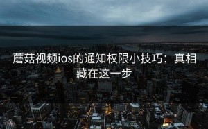 蘑菇视频ios的通知权限小技巧：真相藏在这一步