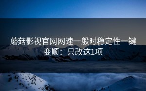 蘑菇影视官网网速一般时稳定性一键变顺：只改这1项