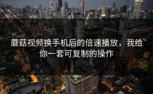 蘑菇视频换手机后的倍速播放，我给你一套可复制的操作