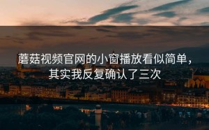 蘑菇视频官网的小窗播放看似简单，其实我反复确认了三次