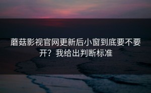 蘑菇影视官网更新后小窗到底要不要开？我给出判断标准